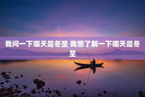 我问一下哪天是冬至 我想了解一下哪天是冬至