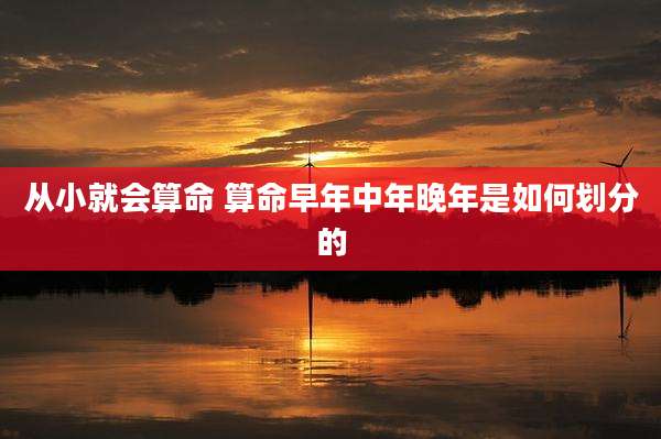 从小就会算命 算命早年中年晚年是如何划分的