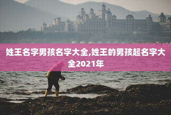 姓王名字男孩名字大全,姓王的男孩起名字大全2021年