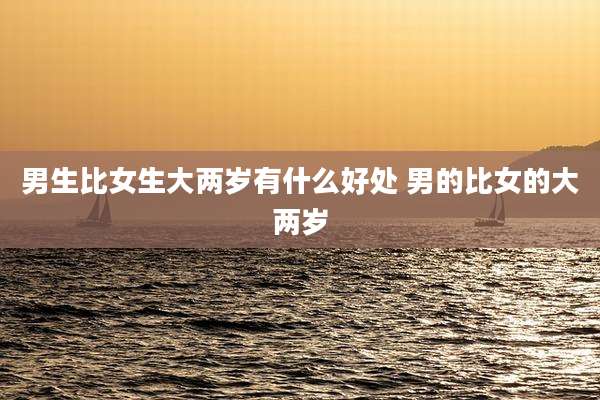 男生比女生大两岁有什么好处 男的比女的大两岁