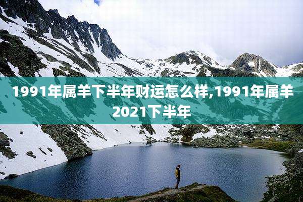 1991年属羊下半年财运怎么样,1991年属羊2021下半年