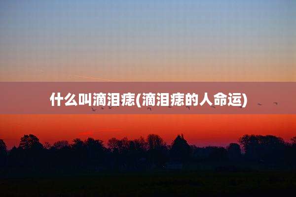 什么叫滴泪痣(滴泪痣的人命运)