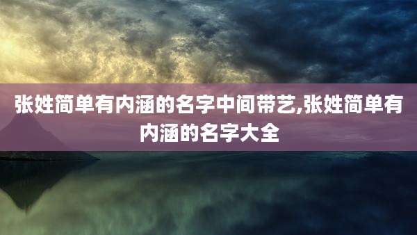 张姓简单有内涵的名字中间带艺,张姓简单有内涵的名字大全