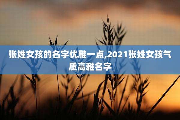 张姓女孩的名字优雅一点,2021张姓女孩气质高雅名字