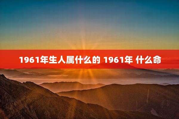 1961年生人属什么的 1961年 什么命