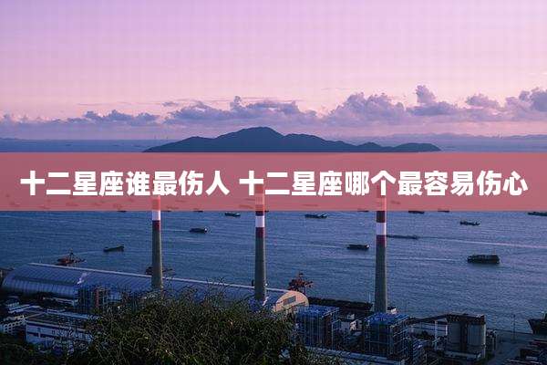 十二星座谁最伤人 十二星座哪个最容易伤心