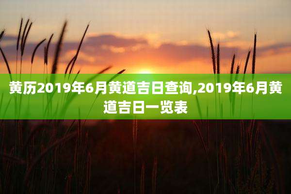 黄历2019年6月黄道吉日查询,2019年6月黄道吉日一览表