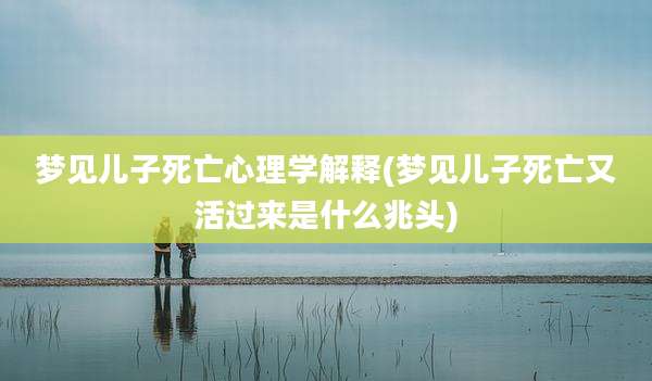 梦见儿子死亡心理学解释(梦见儿子死亡又活过来是什么兆头)