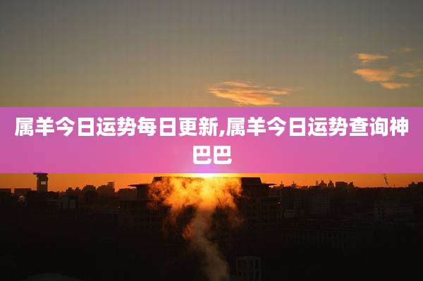 属羊今日运势每日更新,属羊今日运势查询神巴巴