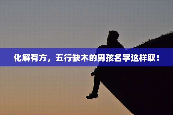 化解有方,五行缺木的男孩名字这样取!