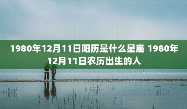 1980年12月11日阳历是什么星座 1980年12月11日农历出生的人