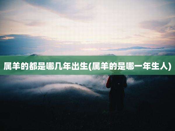 属羊的都是哪几年出生(属羊的是哪一年生人)