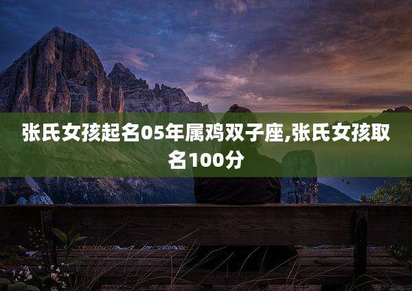 张氏女孩起名05年属鸡双子座,张氏女孩取名100分