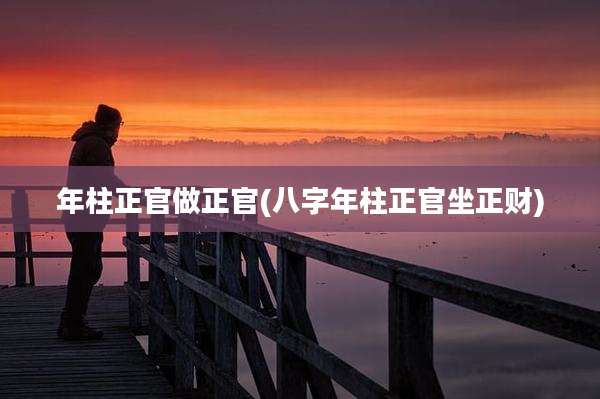 年柱正官做正官(八字年柱正官坐正财)