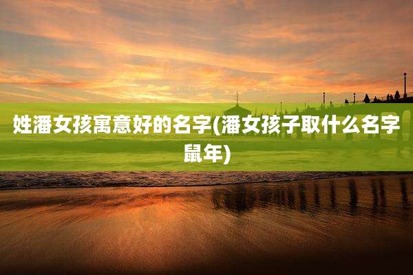 姓潘女孩寓意好的名字(潘女孩子取什么名字鼠年)