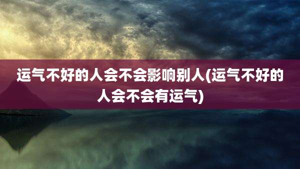 运气不好的人会不会影响别人(运气不好的人会不会有运气)