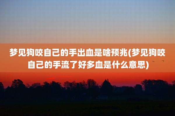 梦见狗咬自己的手出血是啥预兆(梦见狗咬自己的手流了好多血是什么意思)
