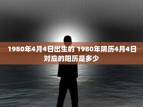 1980年4月4日出生的 1980年阴历4月4日对应的阳历是多少
