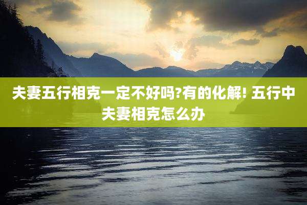 夫妻五行相克一定不好吗?有的化解! 五行中夫妻相克怎么办