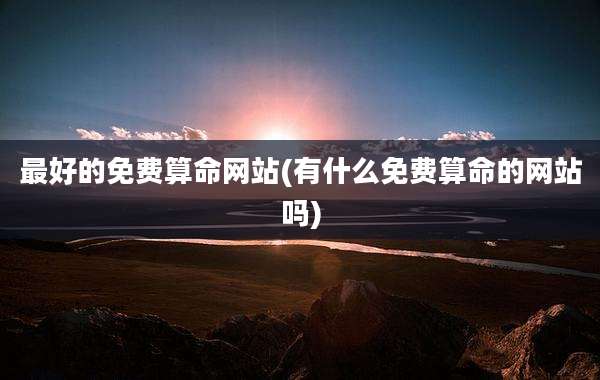最好的免费算命网站(有什么免费算命的网站吗)
