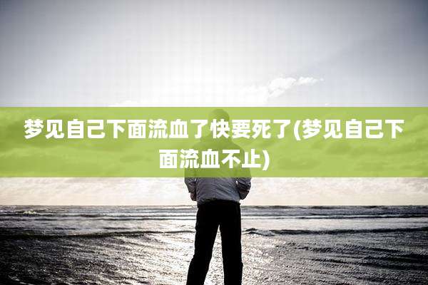 梦见自己下面流血了快要死了(梦见自己下面流血不止)