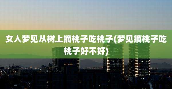 女人梦见从树上摘桃子吃桃子(梦见摘桃子吃桃子好不好)