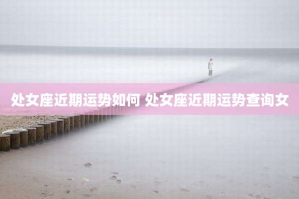 处女座近期运势如何 处女座近期运势查询女