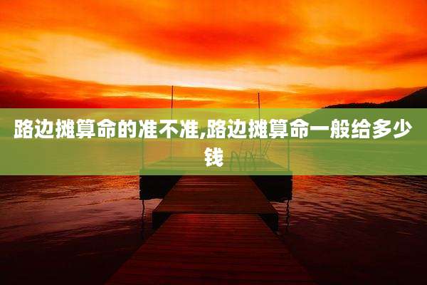 路边摊算命的准不准,路边摊算命一般给多少钱