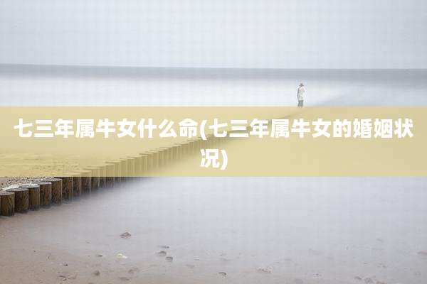 七三年属牛女什么命(七三年属牛女的婚姻状况)