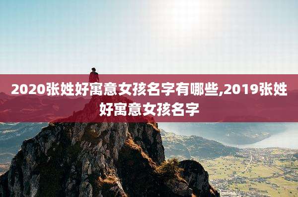 2020张姓好寓意女孩名字有哪些,2019张姓好寓意女孩名字