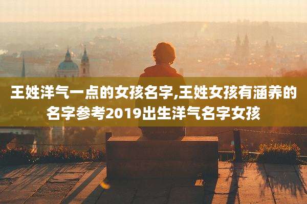 王姓洋气一点的女孩名字,王姓女孩有涵养的名字参考2019出生洋气名字女孩