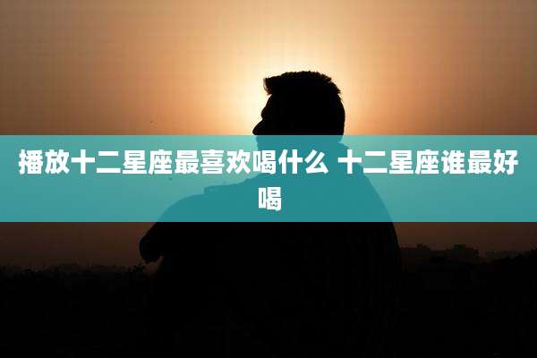 播放十二星座最喜欢喝什么 十二星座谁最好喝