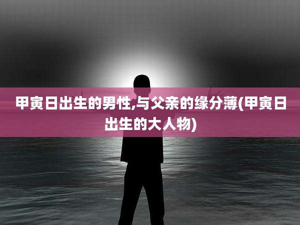 甲寅日出生的男性,与父亲的缘分薄(甲寅日出生的大人物)