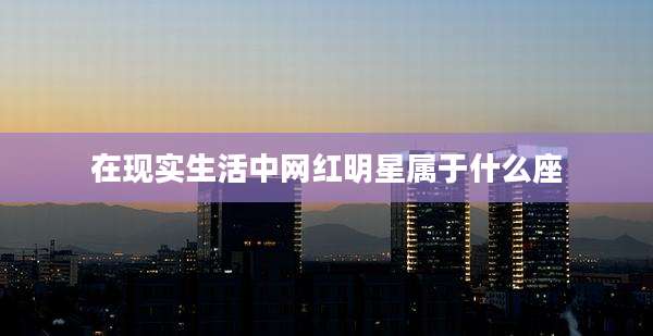 在现实生活中网红明星属于什么座