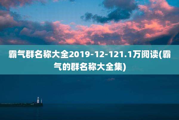 霸气群名称大全2019-12-121.1万阅读(霸气的群名称大全集)