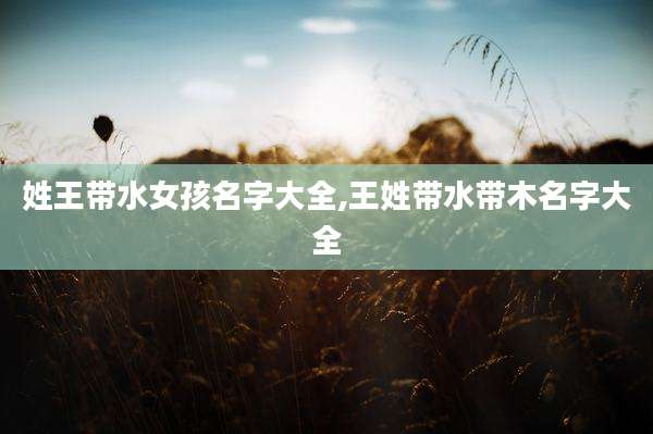 姓王带水女孩名字大全,王姓带水带木名字大全