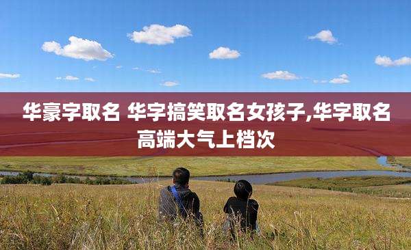 华豪字取名 华字搞笑取名女孩子,华字取名高端大气上档次