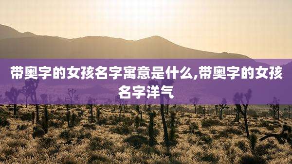 带奥字的女孩名字寓意是什么,带奥字的女孩名字洋气