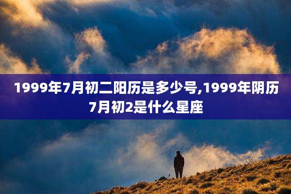 1999年7月初二阳历是多少号,1999年阴历7月初2是什么星座