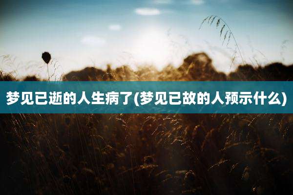 梦见已逝的人生病了(梦见已故的人预示什么)