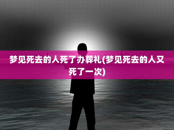 梦见死去的人死了办葬礼(梦见死去的人又死了一次)