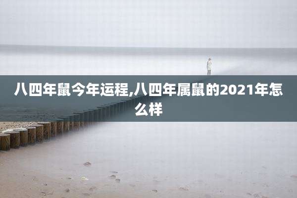 八四年鼠今年运程,八四年属鼠的2021年怎么样