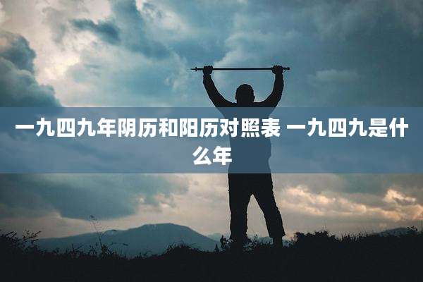 一九四九年阴历和阳历对照表 一九四九是什么年