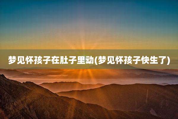 梦见怀孩子在肚子里动(梦见怀孩子快生了)