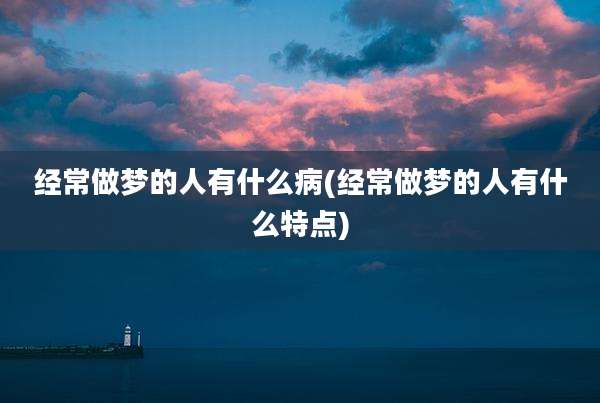 经常做梦的人有什么病(经常做梦的人有什么特点)