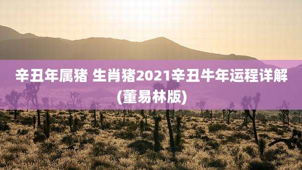 辛丑年属猪 生肖猪2021辛丑牛年运程详解(董易林版)