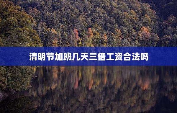 清明节加班几天三倍工资合法吗