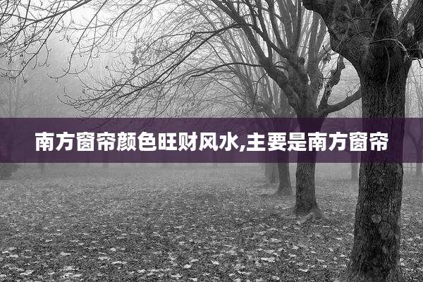 南方窗帘颜色旺财风水,主要是南方窗帘