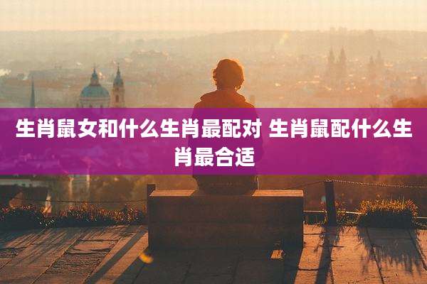 生肖鼠女和什么生肖最配对 生肖鼠配什么生肖最合适