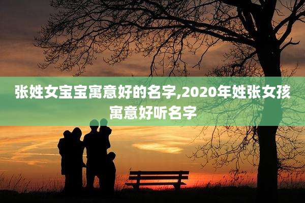 张姓女宝宝寓意好的名字,2020年姓张女孩寓意好听名字